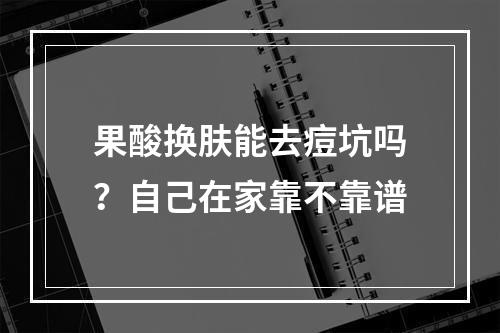 果酸换肤能去痘坑吗？自己在家靠不靠谱