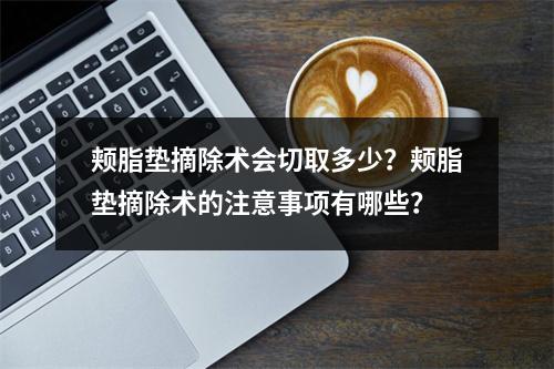 颊脂垫摘除术会切取多少？颊脂垫摘除术的注意事项有哪些？