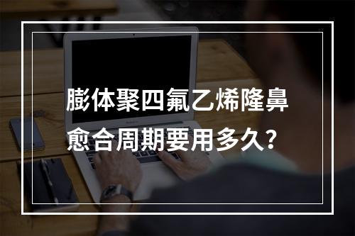 膨体聚四氟乙烯隆鼻愈合周期要用多久？