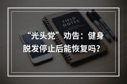 “光头党”劝告：健身脱发停止后能恢复吗？