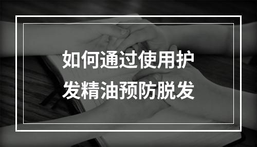 如何通过使用护发精油预防脱发