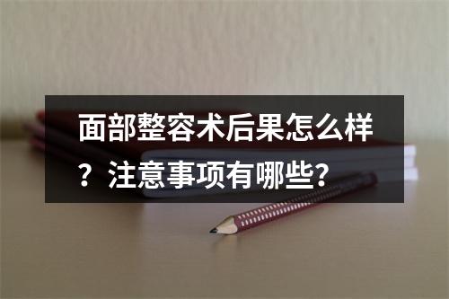 面部整容术后果怎么样？注意事项有哪些？