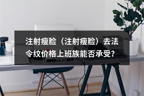 注射瘦脸（注射瘦脸）去法令纹价格上班族能否承受？