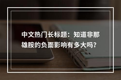 中文热门长标题：知道非那雄胺的负面影响有多大吗？