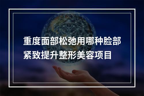 重度面部松弛用哪种脸部紧致提升整形美容项目