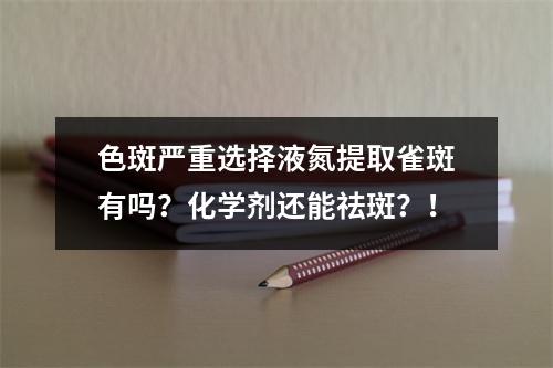 色斑严重选择液氮提取雀斑有吗？化学剂还能祛斑？！