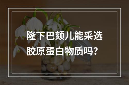 隆下巴颏儿能采选胶原蛋白物质吗？