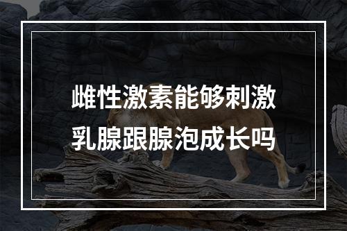 雌性激素能够刺激乳腺跟腺泡成长吗