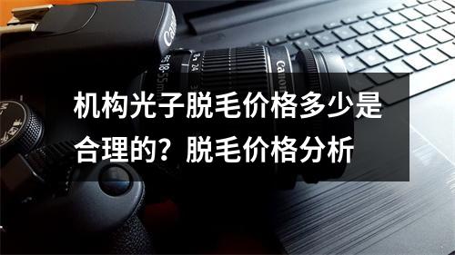 机构光子脱毛价格多少是合理的？脱毛价格分析