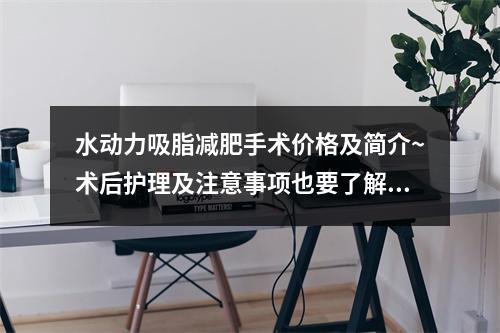 水动力吸脂减肥手术价格及简介~术后护理及注意事项也要了解哟！