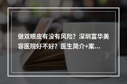 做双眼皮有没有风险？深圳富华美容医院好不好？医生简介+案例反馈