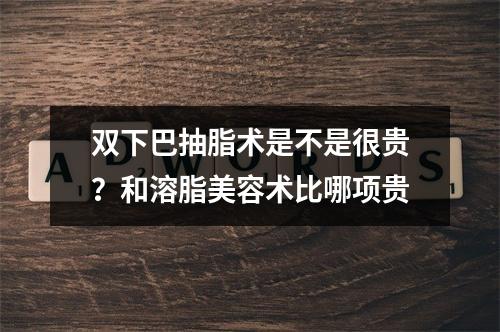 双下巴抽脂术是不是很贵？和溶脂美容术比哪项贵