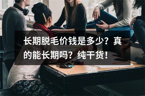 长期脱毛价钱是多少？真的能长期吗？纯干货！