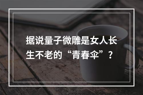 据说量子微雕是女人长生不老的“青春伞”？