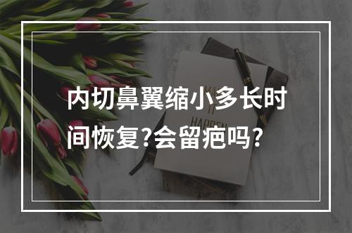 内切鼻翼缩小多长时间恢复?会留疤吗?