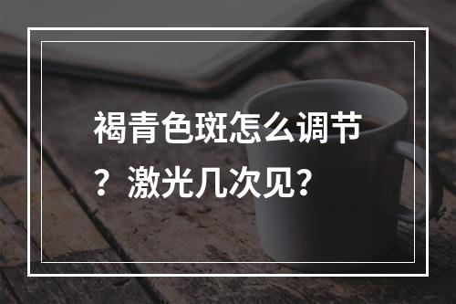 褐青色斑怎么调节？激光几次见？