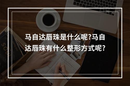 马自达唇珠是什么呢?马自达唇珠有什么整形方式呢?