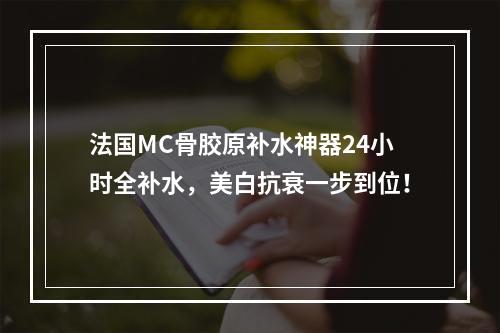 法国MC骨胶原补水神器24小时全补水，美白抗衰一步到位！