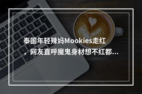 泰国年轻辣妈Mookies走红，网友直呼魔鬼身材想不红都难