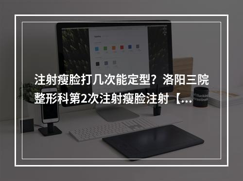 注射瘦脸打几次能定型？洛阳三院整形科第2次注射瘦脸注射【记录】