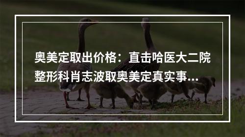 奥美定取出价格：直击哈医大二院整形科肖志波取奥美定真实事迹