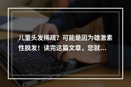 儿童头发稀疏？可能是因为雄激素性脱发！读完这篇文章，您就会明白它是怎么回事了。