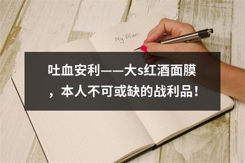 吐血安利——大s红酒面膜，本人不可或缺的战利品！