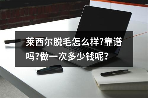 莱西尔脱毛怎么样?靠谱吗?做一次多少钱呢?