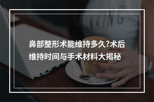 鼻部整形术能维持多久?术后维持时间与手术材料大揭秘