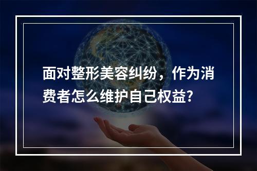 面对整形美容纠纷，作为消费者怎么维护自己权益?