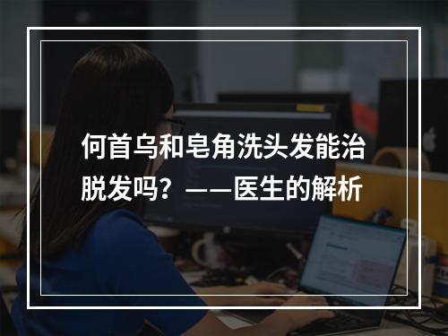 何首乌和皂角洗头发能治脱发吗？——医生的解析