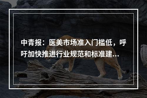 中青报：医美市场准入门槛低，呼吁加快推进行业规范和标准建设