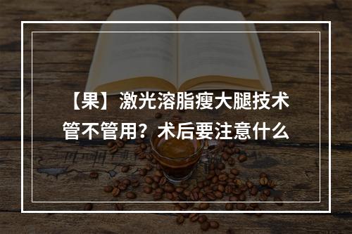 【果】激光溶脂瘦大腿技术管不管用？术后要注意什么