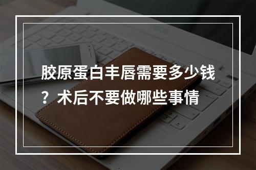 胶原蛋白丰唇需要多少钱？术后不要做哪些事情