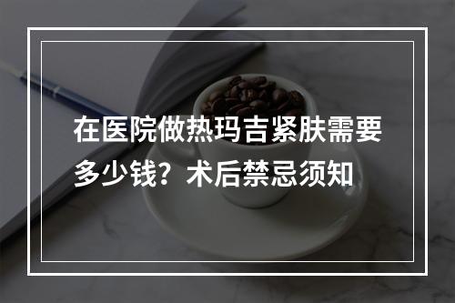 在医院做热玛吉紧肤需要多少钱？术后禁忌须知