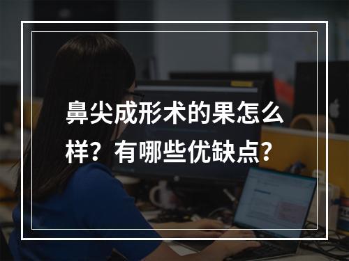 鼻尖成形术的果怎么样？有哪些优缺点？