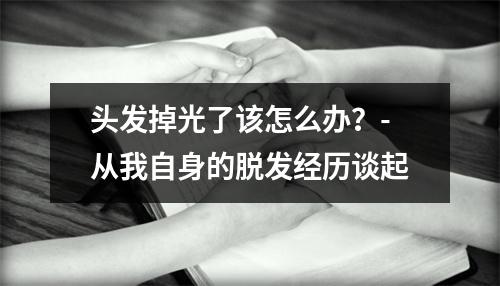 头发掉光了该怎么办？-从我自身的脱发经历谈起