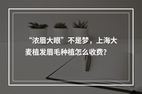 “浓眉大眼”不是梦，上海大麦植发眉毛种植怎么收费？