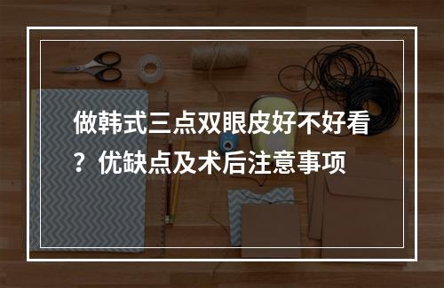 做韩式三点双眼皮好不好看？优缺点及术后注意事项