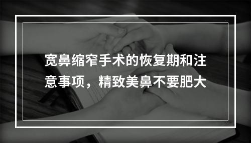 宽鼻缩窄手术的恢复期和注意事项，精致美鼻不要肥大