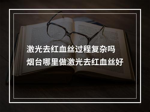 激光去红血丝过程复杂吗 烟台哪里做激光去红血丝好