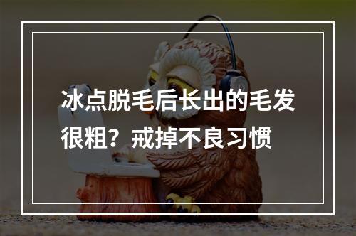 冰点脱毛后长出的毛发很粗？戒掉不良习惯