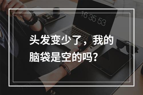 头发变少了，我的脑袋是空的吗？