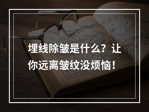 埋线除皱是什么？让你远离皱纹没烦恼！