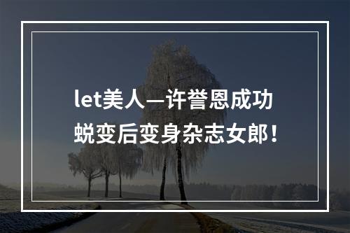 let美人—许誉恩成功蜕变后变身杂志女郎！