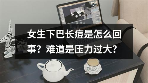 女生下巴长痘是怎么回事？难道是压力过大？