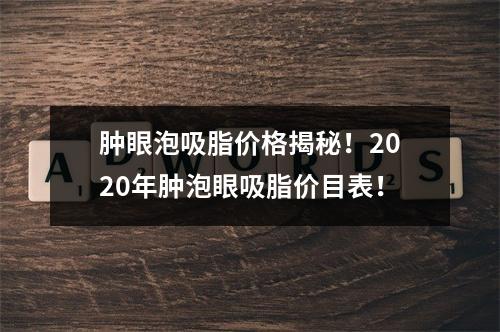 肿眼泡吸脂价格揭秘！2020年肿泡眼吸脂价目表！