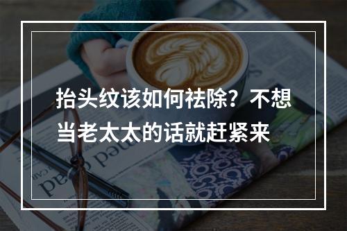 抬头纹该如何祛除？不想当老太太的话就赶紧来