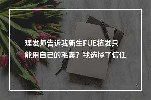 理发师告诉我新生FUE植发只能用自己的毛囊？我选择了信任