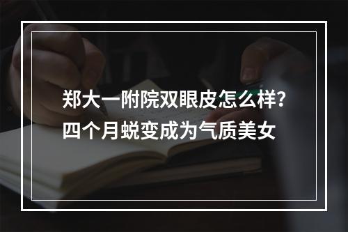 郑大一附院双眼皮怎么样？四个月蜕变成为气质美女